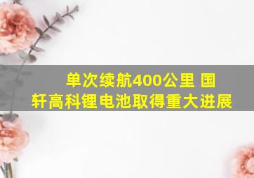 单次续航400公里 国轩高科锂电池取得重大进展